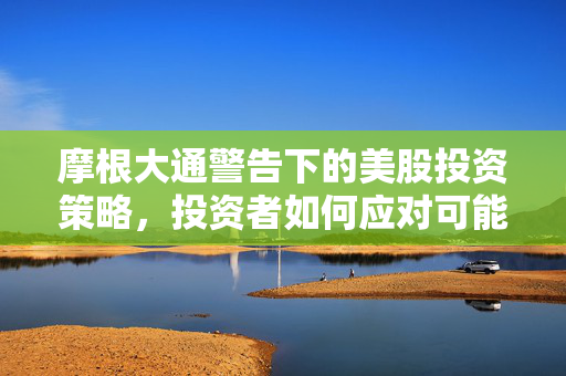 摩根大通警告下的美股投资策略，投资者如何应对可能的回调？