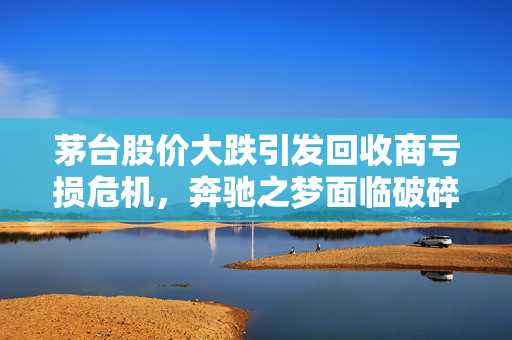 茅台股价大跌引发回收商亏损危机，奔驰之梦面临破碎的困境
