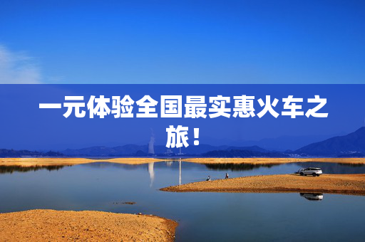 一元体验全国最实惠火车之旅！