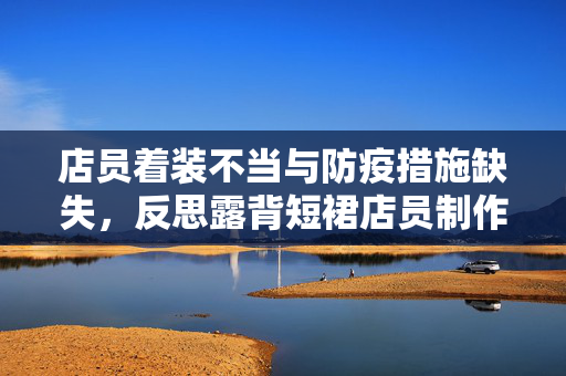店员着装不当与防疫措施缺失，反思露背短裙店员制作奶茶的场景
