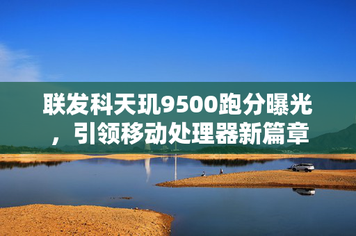 联发科天玑9500跑分曝光，引领移动处理器新篇章