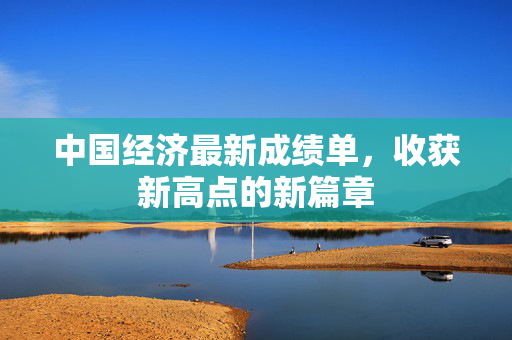 中国经济最新成绩单，收获新高点的新篇章