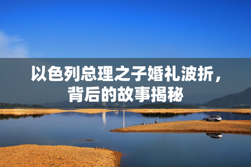 以色列总理之子婚礼波折，背后的故事揭秘