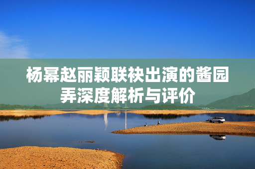 杨幂赵丽颖联袂出演的酱园弄深度解析与评价