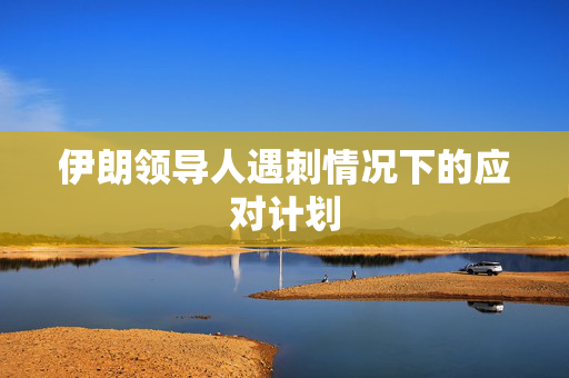 伊朗领导人遇刺情况下的应对计划