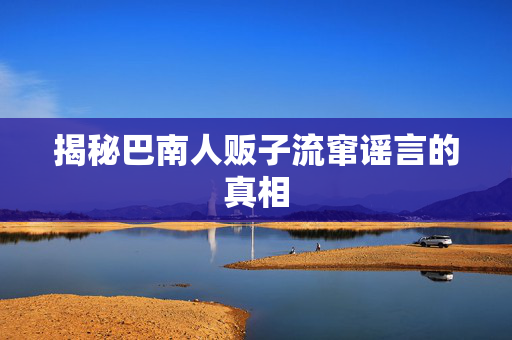 揭秘巴南人贩子流窜谣言的真相