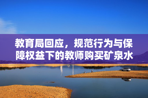 教育局回应，规范行为与保障权益下的教师购买矿泉水政策解读