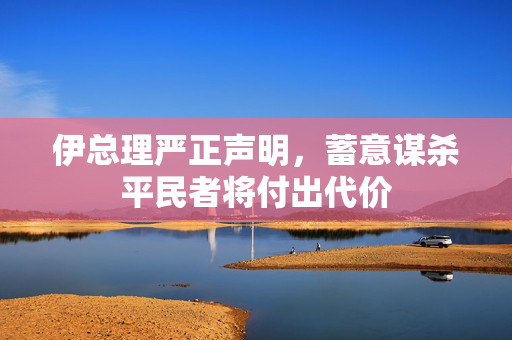 伊总理严正声明，蓄意谋杀平民者将付出代价