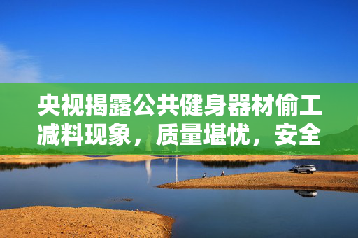 央视揭露公共健身器材偷工减料现象，质量堪忧，安全何在？