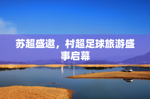 苏超盛邀，村超足球旅游盛事启幕
