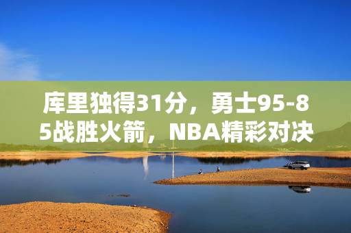 库里独得31分，勇士95-85战胜火箭，NBA精彩对决回眸