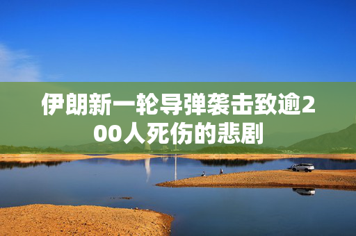 伊朗新一轮导弹袭击致逾200人死伤的悲剧