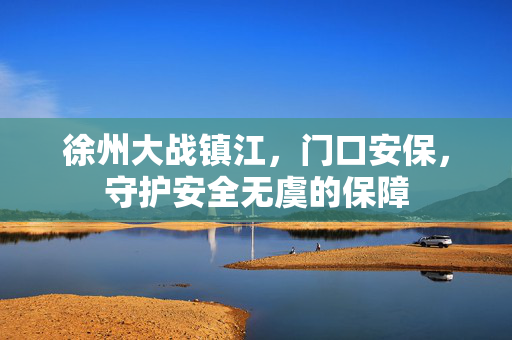 徐州大战镇江，门口安保，守护安全无虞的保障