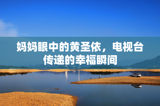 妈妈眼中的黄圣依，电视台传递的幸福瞬间