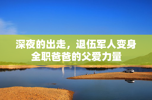 深夜的出走，退伍军人变身全职爸爸的父爱力量