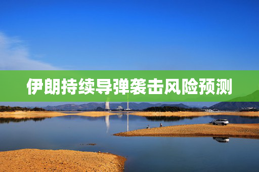 伊朗持续导弹袭击风险预测