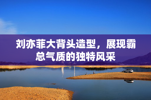 刘亦菲大背头造型，展现霸总气质的独特风采