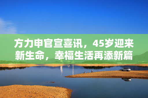 方力申官宣喜讯，45岁迎来新生命，幸福生活再添新篇章