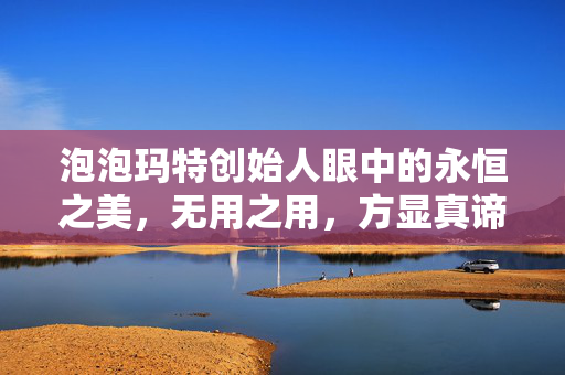 泡泡玛特创始人眼中的永恒之美，无用之用，方显真谛
