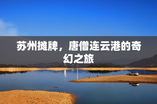 苏州摊牌，唐僧连云港的奇幻之旅