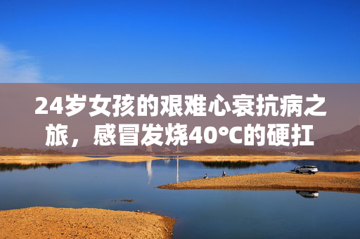 24岁女孩的艰难心衰抗病之旅，感冒发烧40℃的硬扛之路