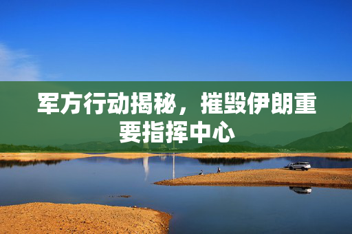 军方行动揭秘，摧毁伊朗重要指挥中心