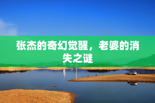 张杰的奇幻觉醒，老婆的消失之谜
