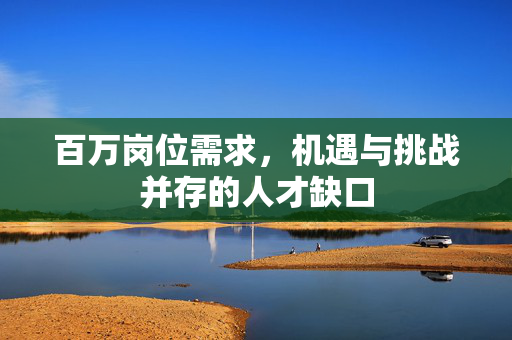 百万岗位需求，机遇与挑战并存的人才缺口