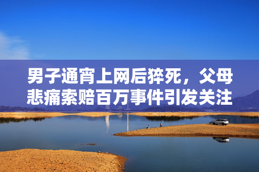 男子通宵上网后猝死，父母悲痛索赔百万事件引发关注