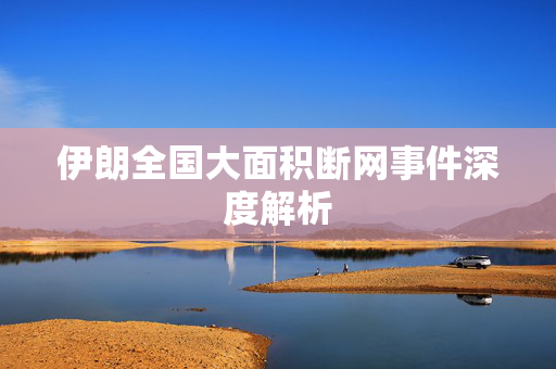 伊朗全国大面积断网事件深度解析