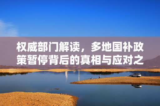 权威部门解读，多地国补政策暂停背后的真相与应对之道