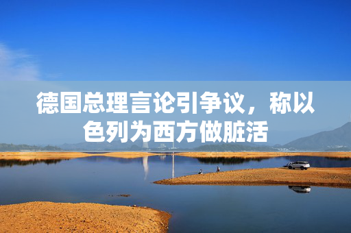 德国总理言论引争议，称以色列为西方做脏活