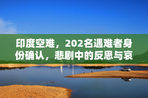 印度空难，202名遇难者身份确认，悲剧中的反思与哀悼