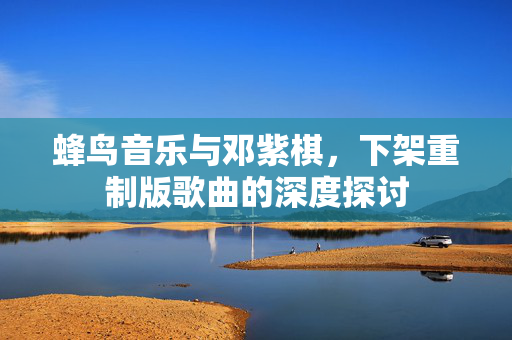 蜂鸟音乐与邓紫棋，下架重制版歌曲的深度探讨