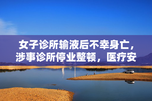女子诊所输液后不幸身亡，涉事诊所停业整顿，医疗安全警钟再次敲响