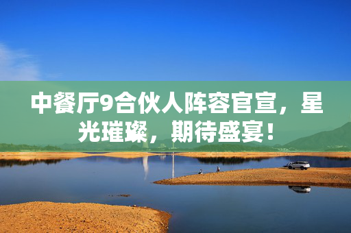 中餐厅9合伙人阵容官宣，星光璀璨，期待盛宴！