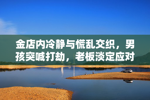 金店内冷静与慌乱交织，男孩突喊打劫，老板淡定应对