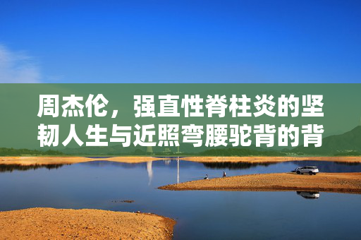 周杰伦，强直性脊柱炎的坚韧人生与近照弯腰驼背的背后
