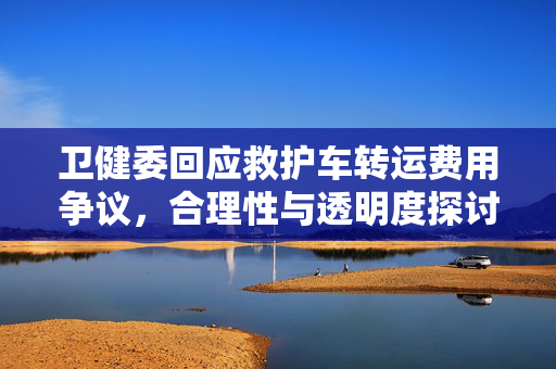 卫健委回应救护车转运费用争议，合理性与透明度探讨
