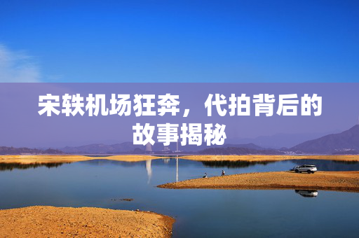 宋轶机场狂奔，代拍背后的故事揭秘