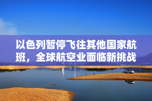 以色列暂停飞往其他国家航班，全球航空业面临新挑战