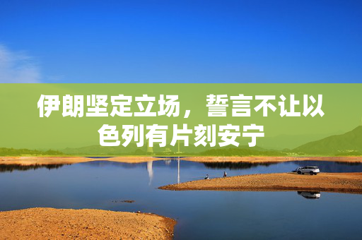 伊朗坚定立场，誓言不让以色列有片刻安宁