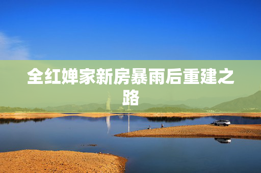全红婵家新房暴雨后重建之路