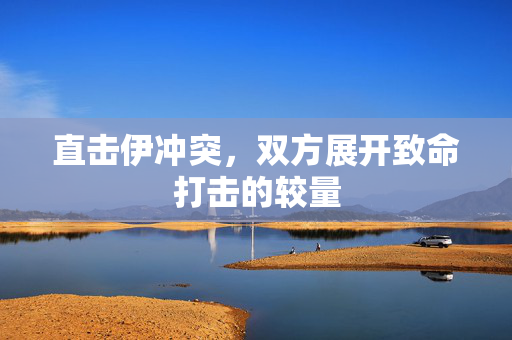 直击伊冲突，双方展开致命打击的较量