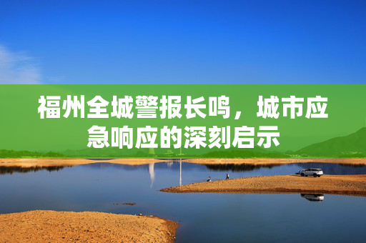 福州全城警报长鸣，城市应急响应的深刻启示