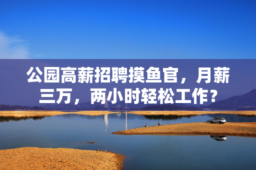 公园高薪招聘摸鱼官，月薪三万，两小时轻松工作？