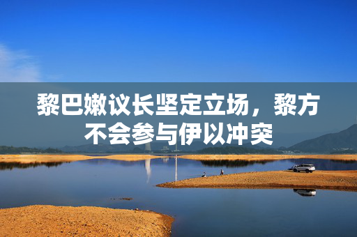 黎巴嫩议长坚定立场，黎方不会参与伊以冲突