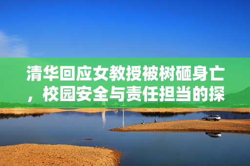 清华回应女教授被树砸身亡，校园安全与责任担当的探讨