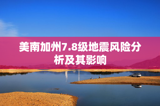 美南加州7.8级地震风险分析及其影响
