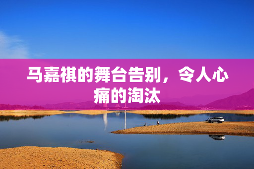 马嘉祺的舞台告别，令人心痛的淘汰